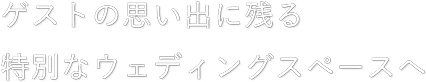 ゲストの思い出に残る特別なウェディングスペースへ